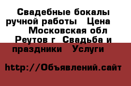 Свадебные бокалы ручной работы › Цена ­ 700 - Московская обл., Реутов г. Свадьба и праздники » Услуги   
